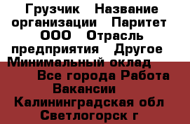 Грузчик › Название организации ­ Паритет, ООО › Отрасль предприятия ­ Другое › Минимальный оклад ­ 22 000 - Все города Работа » Вакансии   . Калининградская обл.,Светлогорск г.